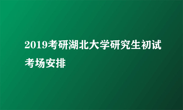 2019考研湖北大学研究生初试考场安排