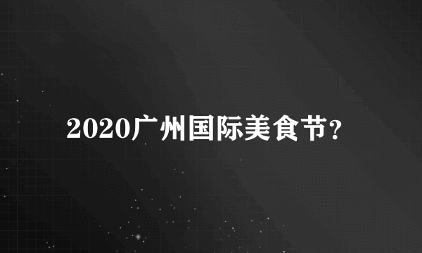 2020广州国际美食节？