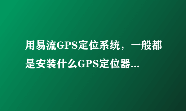 用易流GPS定位系统，一般都是安装什么GPS定位器才可以上他们平台呢？