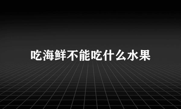 吃海鲜不能吃什么水果