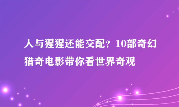 人与猩猩还能交配？10部奇幻猎奇电影带你看世界奇观