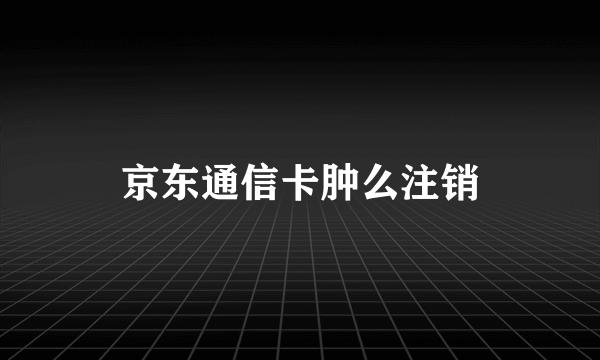 京东通信卡肿么注销