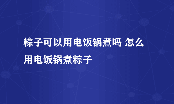 粽子可以用电饭锅煮吗 怎么用电饭锅煮粽子