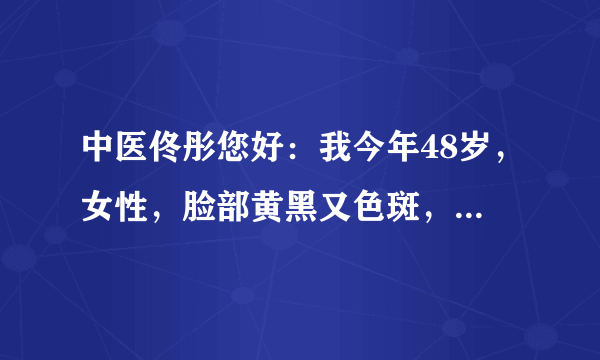 中医佟彤您好：我今年48岁，女性，脸部黄黑又色斑，腿...