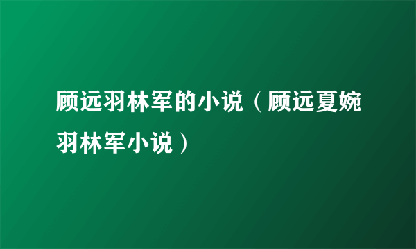 顾远羽林军的小说（顾远夏婉羽林军小说）