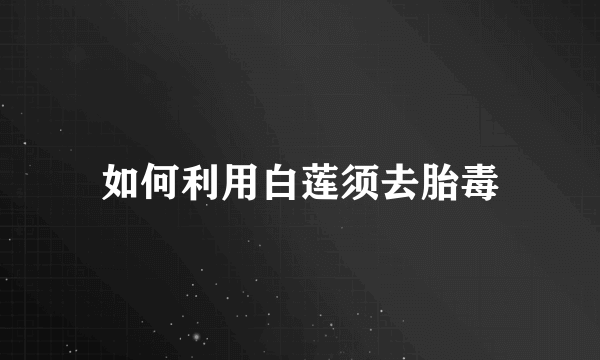 如何利用白莲须去胎毒