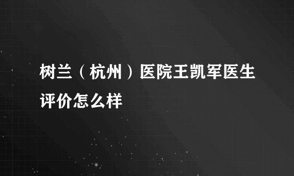 树兰（杭州）医院王凯军医生评价怎么样