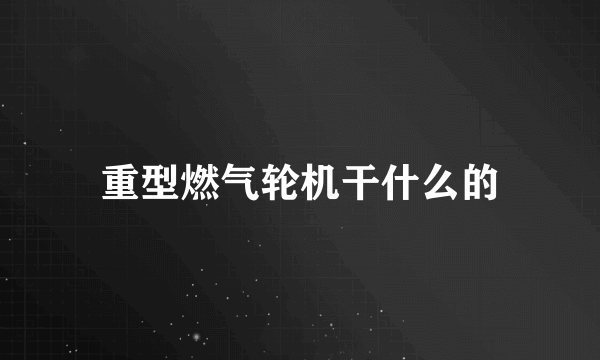 重型燃气轮机干什么的