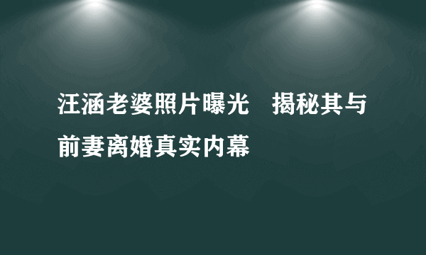 汪涵老婆照片曝光   揭秘其与前妻离婚真实内幕