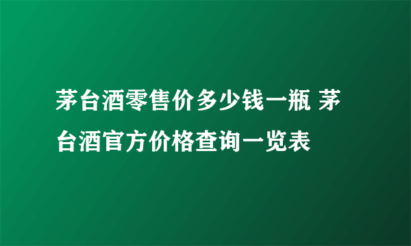 茅台酒零售价多少钱一瓶 茅台酒官方价格查询一览表