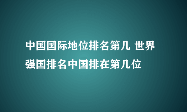 中国国际地位排名第几 世界强国排名中国排在第几位