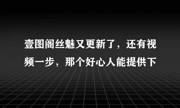 壹图阁丝魅又更新了，还有视频一步，那个好心人能提供下