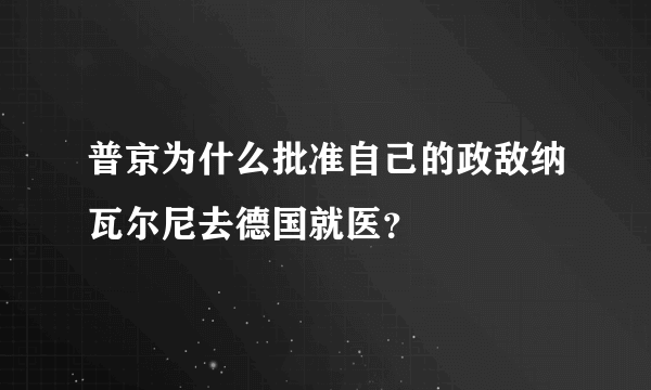 普京为什么批准自己的政敌纳瓦尔尼去德国就医？