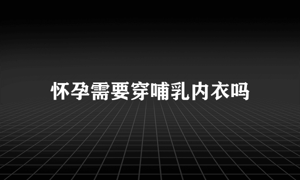 怀孕需要穿哺乳内衣吗