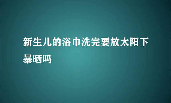 新生儿的浴巾洗完要放太阳下暴晒吗