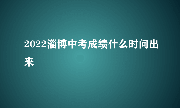 2022淄博中考成绩什么时间出来