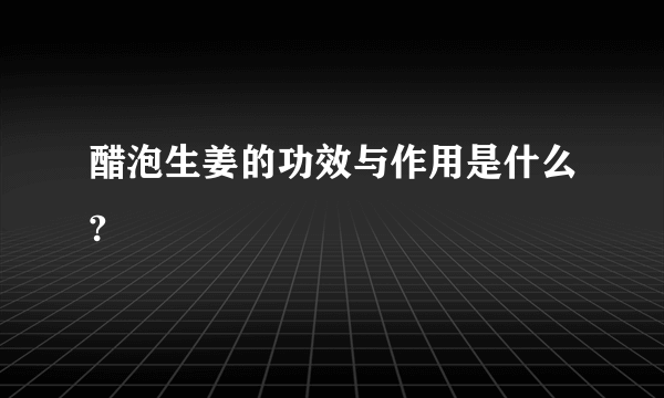 醋泡生姜的功效与作用是什么?