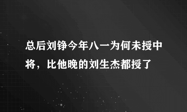 总后刘铮今年八一为何未授中将，比他晚的刘生杰都授了