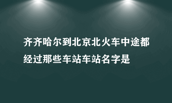 齐齐哈尔到北京北火车中途都经过那些车站车站名字是