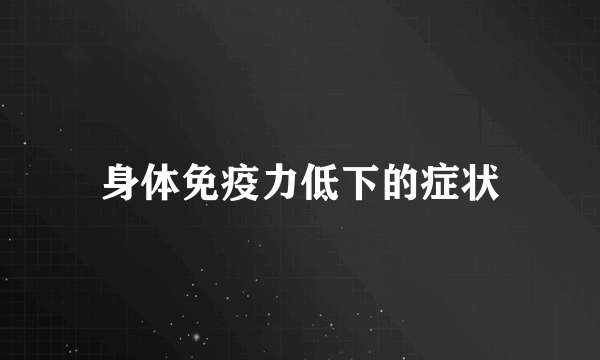 身体免疫力低下的症状