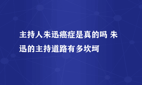 主持人朱迅癌症是真的吗 朱迅的主持道路有多坎坷