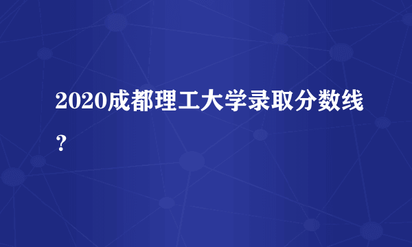 2020成都理工大学录取分数线？