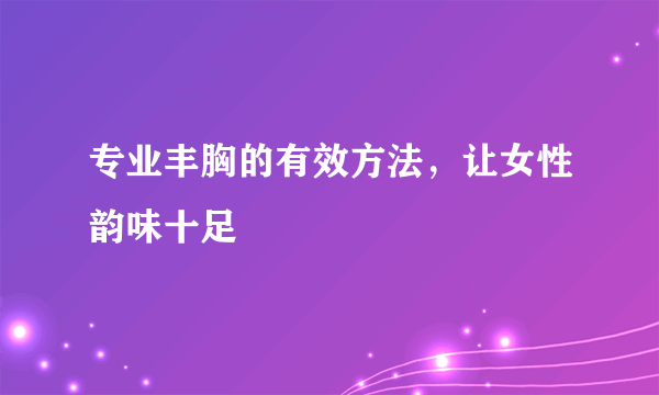 专业丰胸的有效方法，让女性韵味十足