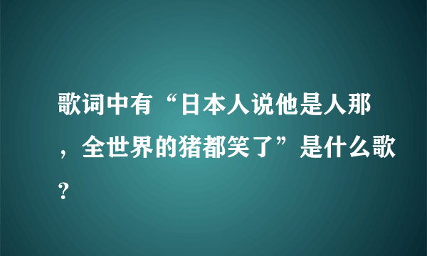 歌词中有“日本人说他是人那，全世界的猪都笑了”是什么歌？