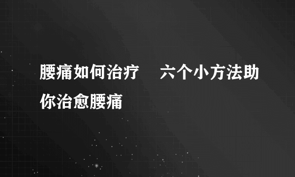 腰痛如何治疗    六个小方法助你治愈腰痛