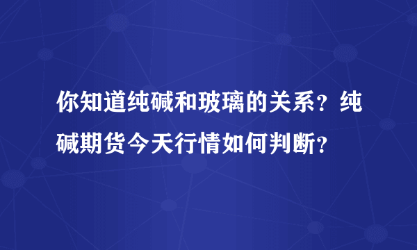 你知道纯碱和玻璃的关系？纯碱期货今天行情如何判断？