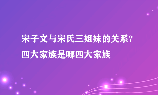 宋子文与宋氏三姐妹的关系?四大家族是哪四大家族