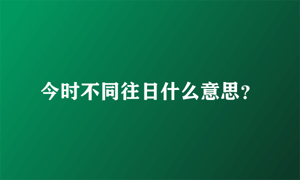 今时不同往日什么意思？