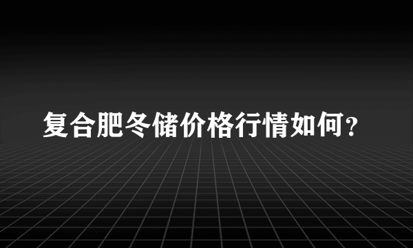 复合肥冬储价格行情如何？