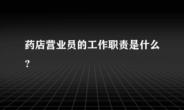 药店营业员的工作职责是什么？