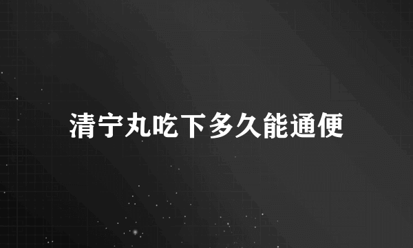 清宁丸吃下多久能通便