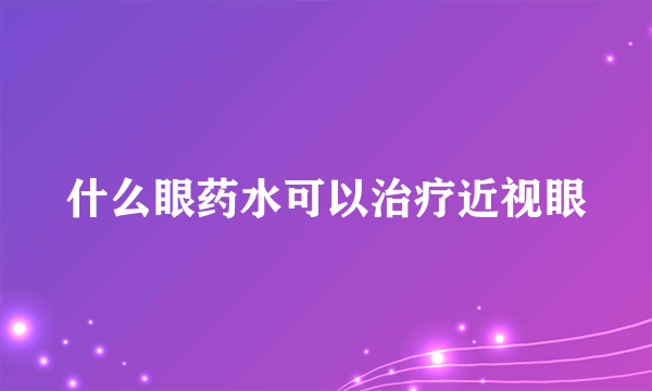 什么眼药水可以治疗近视眼