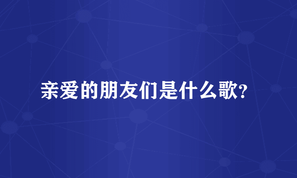 亲爱的朋友们是什么歌？