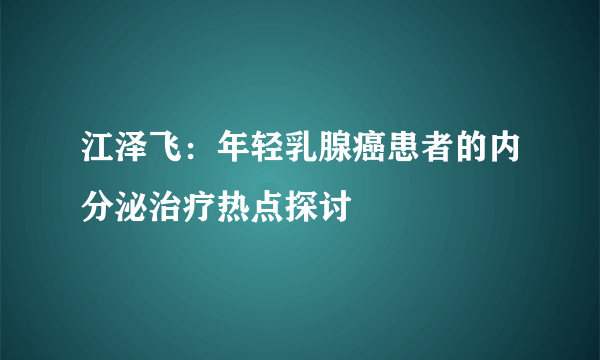 江泽飞：年轻乳腺癌患者的内分泌治疗热点探讨