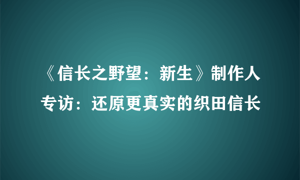 《信长之野望：新生》制作人专访：还原更真实的织田信长