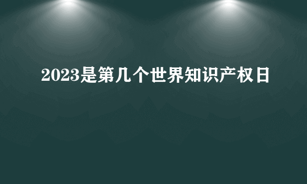 2023是第几个世界知识产权日