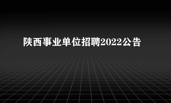 陕西事业单位招聘2022公告