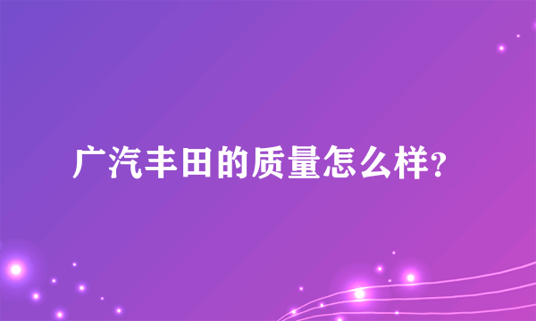 广汽丰田的质量怎么样？