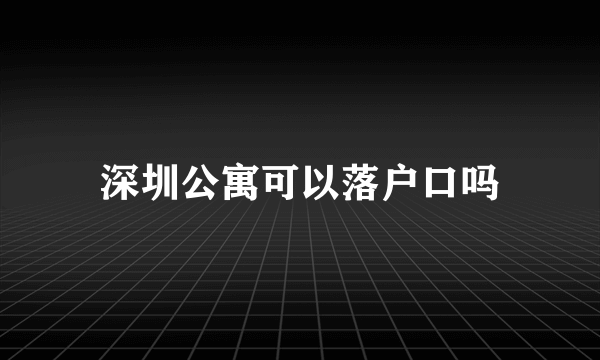 深圳公寓可以落户口吗