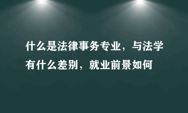 什么是法律事务专业，与法学有什么差别，就业前景如何