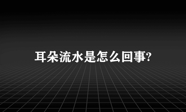 耳朵流水是怎么回事?