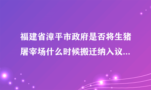 福建省漳平市政府是否将生猪屠宰场什么时候搬迁纳入议程？？？？？？？？？？？？？？？