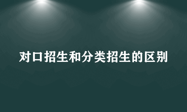 对口招生和分类招生的区别