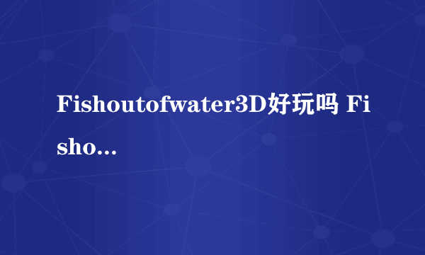 Fishoutofwater3D好玩吗 Fishoutofwater3D玩法简介