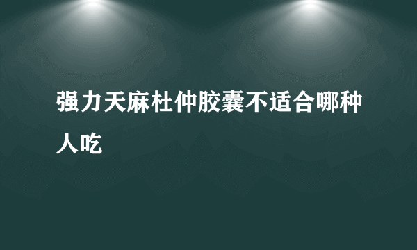 强力天麻杜仲胶囊不适合哪种人吃