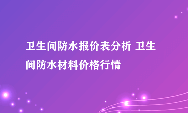 卫生间防水报价表分析 卫生间防水材料价格行情